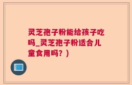 灵芝孢子粉能给孩子吃吗_灵芝孢子粉适合儿童食用吗？)