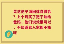 灵芝孢子油固体自微乳？上个月买了孢子油给爸妈，他们说效果可以，不知道老人家能不能吃