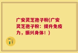 广安灵芝孢子粉(广安灵芝孢子粉：提升免疫力，振兴身体！)