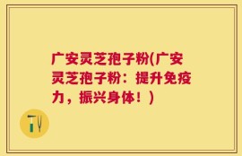 广安灵芝孢子粉(广安灵芝孢子粉：提升免疫力，振兴身体！)