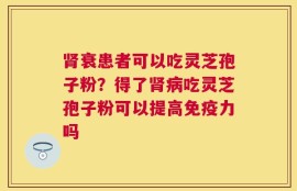 肾衰患者可以吃灵芝孢子粉？得了肾病吃灵芝孢子粉可以提高免疫力吗