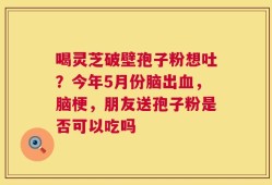 喝灵芝破壁孢子粉想吐？今年5月份脑出血，脑梗，朋友送孢子粉是否可以吃吗
