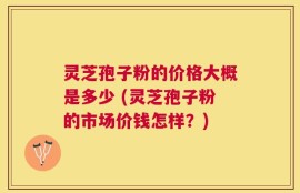 灵芝孢子粉的价格大概是多少 (灵芝孢子粉的市场价钱怎样？)