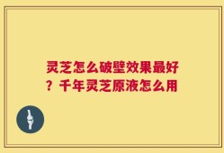 灵芝怎么破壁效果最好？千年灵芝原液怎么用