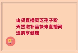 山货直播灵芝孢子粉 天然滋补品快来直播间选购享健康