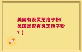 美国有没灵芝孢子粉(美国是否有灵芝孢子粉？)
