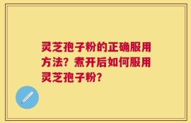 灵芝孢子粉的正确服用方法？煮开后如何服用灵芝孢子粉？