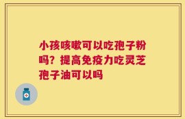 小孩咳嗽可以吃孢子粉吗？提高免疫力吃灵芝孢子油可以吗
