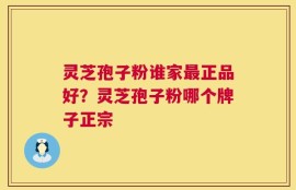 灵芝孢子粉谁家最正品好？灵芝孢子粉哪个牌子正宗
