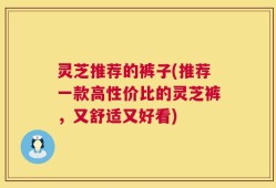 灵芝推荐的裤子(推荐一款高性价比的灵芝裤，又舒适又好看)