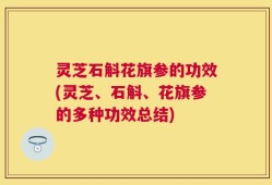 灵芝石斛花旗参的功效(灵芝、石斛、花旗参的多种功效总结)