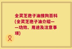 全灵芝孢子油搜狗百科(全灵芝孢子油介绍——功效、用途及注意事项)