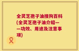 全灵芝孢子油搜狗百科(全灵芝孢子油介绍——功效、用途及注意事项)