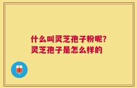 什么叫灵芝孢子粉呢？灵芝孢子是怎么样的