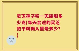 灵芝孢子粉一天能喝多少克(每天合适的灵芝孢子粉摄入量是多少？)