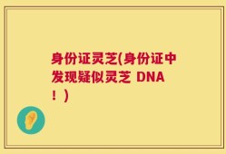 身份证灵芝(身份证中发现疑似灵芝 DNA！)