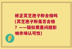 修正灵芝孢子粉合格吗(灵芝孢子粉是否合格？——疑似质量问题影响市场认可性)