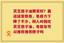 灵芝孢子油那家好？最近经常熬夜，免疫力下降了不少，别人叫我吃灵芝孢子油，有朋友可以推荐推荐牌子吗