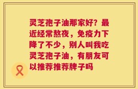 灵芝孢子油那家好？最近经常熬夜，免疫力下降了不少，别人叫我吃灵芝孢子油，有朋友可以推荐推荐牌子吗
