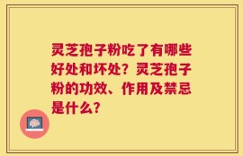 灵芝孢子粉吃了有哪些好处和坏处？灵芝孢子粉的功效、作用及禁忌是什么？
