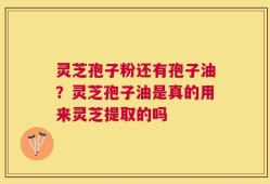灵芝孢子粉还有孢子油？灵芝孢子油是真的用来灵芝提取的吗