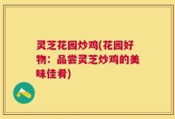 灵芝花园炒鸡(花园好物：品尝灵芝炒鸡的美味佳肴)