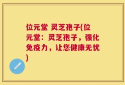 位元堂 灵芝孢子(位元堂：灵芝孢子，强化免疫力，让您健康无忧)