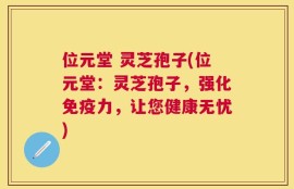 位元堂 灵芝孢子(位元堂：灵芝孢子，强化免疫力，让您健康无忧)