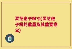 灵芝孢子粉寸(灵芝孢子粉的重量及其重要意义)