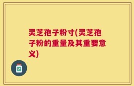 灵芝孢子粉寸(灵芝孢子粉的重量及其重要意义)