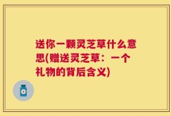 送你一颗灵芝草什么意思(赠送灵芝草：一个礼物的背后含义)