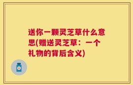送你一颗灵芝草什么意思(赠送灵芝草：一个礼物的背后含义)