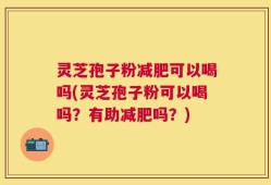 灵芝孢子粉减肥可以喝吗(灵芝孢子粉可以喝吗？有助减肥吗？)