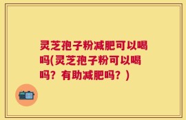 灵芝孢子粉减肥可以喝吗(灵芝孢子粉可以喝吗？有助减肥吗？)