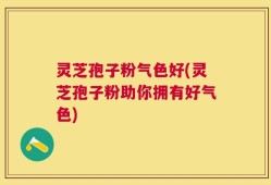 灵芝孢子粉气色好(灵芝孢子粉助你拥有好气色)