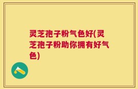 灵芝孢子粉气色好(灵芝孢子粉助你拥有好气色)