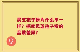 灵芝孢子粉为什么不一样？探究灵芝孢子粉的品质差异？
