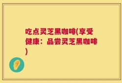 吃点灵芝黑咖啡(享受健康：品尝灵芝黑咖啡)