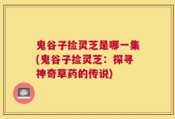 鬼谷子捡灵芝是哪一集(鬼谷子捡灵芝：探寻神奇草药的传说)