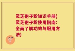 灵芝孢子粉知识手册(灵芝孢子粉使用指南：全面了解功效与服用方法)