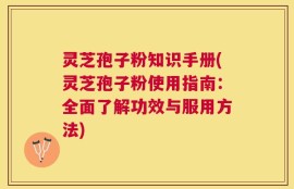 灵芝孢子粉知识手册(灵芝孢子粉使用指南：全面了解功效与服用方法)