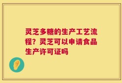 灵芝多糖的生产工艺流程？灵芝可以申请食品生产许可证吗