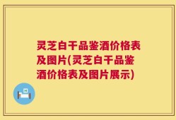 灵芝白干品鉴酒价格表及图片(灵芝白干品鉴酒价格表及图片展示)
