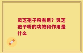 灵芝孢子粉有用？灵芝孢子粉的功效和作用是什么