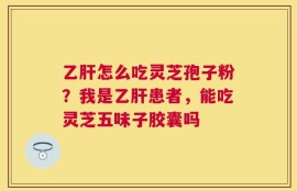 乙肝怎么吃灵芝孢子粉？我是乙肝患者，能吃灵芝五味子胶囊吗