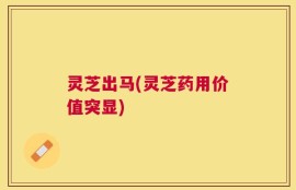 灵芝出马(灵芝药用价值突显)