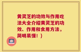 黄灵芝的功效与作用吃法大全介绍黄灵芝的功效、作用和食用方法，简明易懂！)