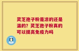 灵芝孢子粉是凉的还是温的？灵芝孢子粉真的可以提高免疫力吗