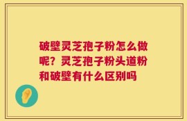 破壁灵芝孢子粉怎么做呢？灵芝孢子粉头道粉和破壁有什么区别吗