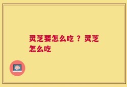 灵芝要怎么吃 ？灵芝怎么吃